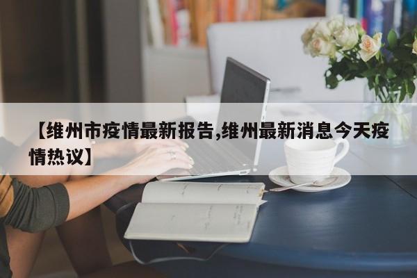 【维州市疫情最新报告,维州最新消息今天疫情热议】