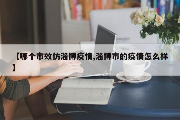 【哪个市效仿淄博疫情,淄博市的疫情怎么样】