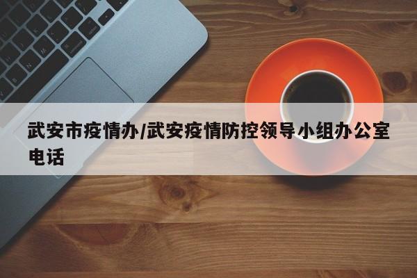 武安市疫情办/武安疫情防控领导小组办公室电话