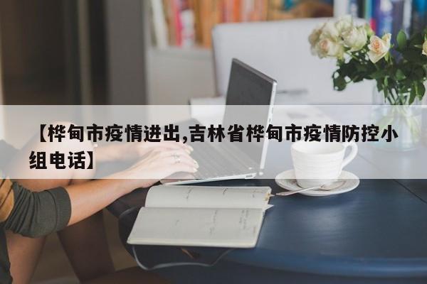 【桦甸市疫情进出,吉林省桦甸市疫情防控小组电话】