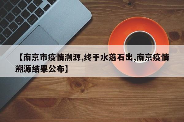 【南京市疫情溯源,终于水落石出,南京疫情溯源结果公布】