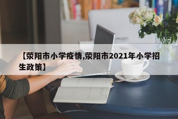 【荥阳市小学疫情,荥阳市2021年小学招生政策】