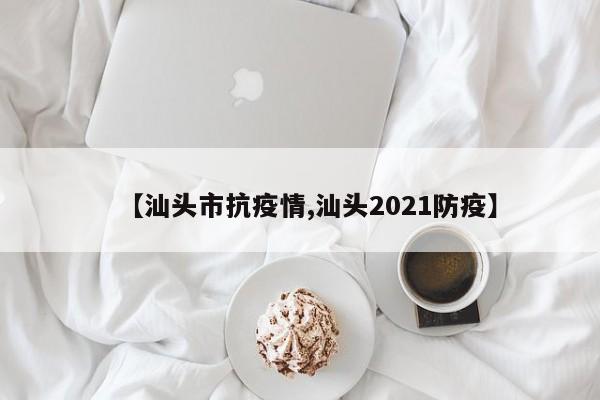 【汕头市抗疫情,汕头2021防疫】